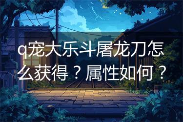 q宠大乐斗屠龙刀怎么获得？属性如何？