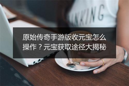 原始传奇手游版收元宝怎么操作？元宝获取途径大揭秘