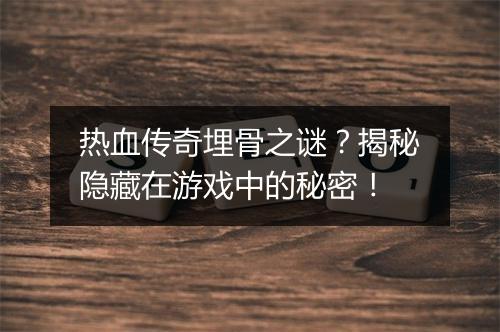 热血传奇埋骨之谜？揭秘隐藏在游戏中的秘密！