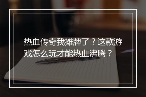 热血传奇我摊牌了？这款游戏怎么玩才能热血沸腾？