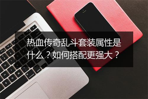 热血传奇乱斗套装属性是什么？如何搭配更强大？