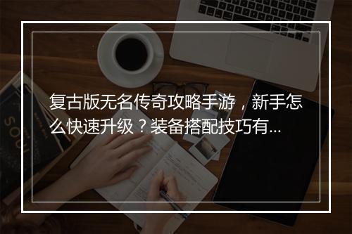 复古版无名传奇攻略手游，新手怎么快速升级？装备搭配技巧有哪些？