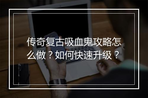 传奇复古吸血鬼攻略怎么做？如何快速升级？