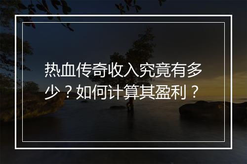 热血传奇收入究竟有多少？如何计算其盈利？