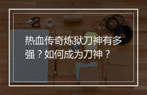热血传奇炼狱刀神有多强？如何成为刀神？