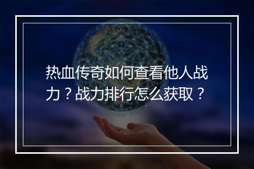 热血传奇如何查看他人战力？战力排行怎么获取？