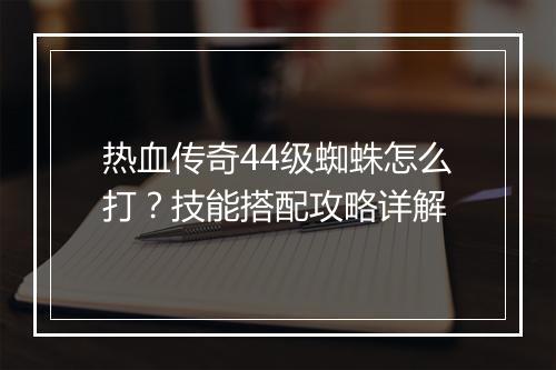 热血传奇44级蜘蛛怎么打？技能搭配攻略详解