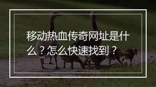 移动热血传奇网址是什么？怎么快速找到？