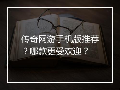 传奇网游手机版推荐？哪款更受欢迎？