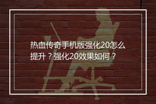 热血传奇手机版强化20怎么提升？强化20效果如何？