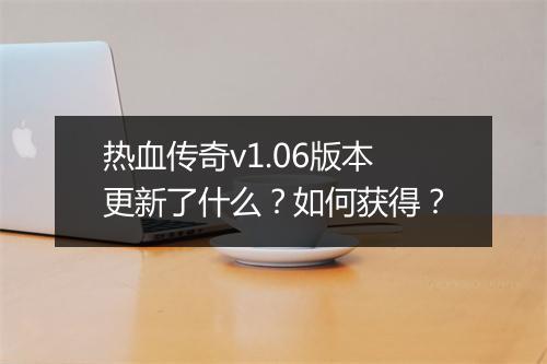 热血传奇v1.06版本更新了什么？如何获得？