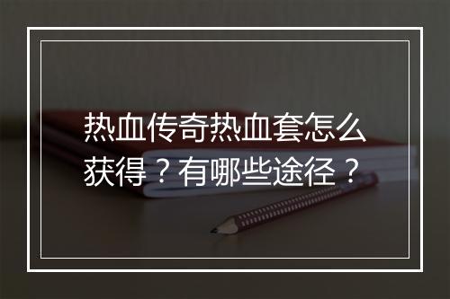 热血传奇热血套怎么获得？有哪些途径？