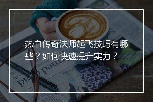热血传奇法师起飞技巧有哪些？如何快速提升实力？