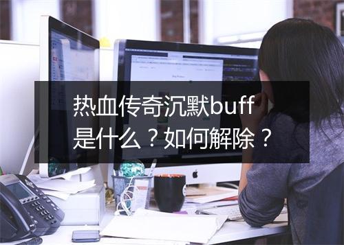 热血传奇沉默buff是什么？如何解除？