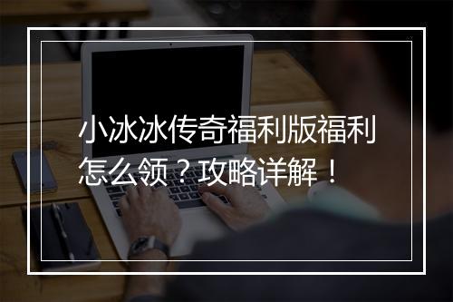 小冰冰传奇福利版福利怎么领？攻略详解！