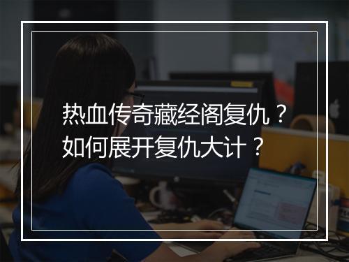 热血传奇藏经阁复仇？如何展开复仇大计？