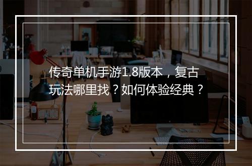 传奇单机手游1.8版本,复古玩法哪里找?如何体验经典?