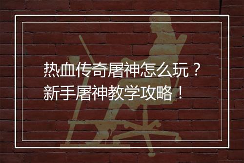 热血传奇屠神怎么玩？新手屠神教学攻略！