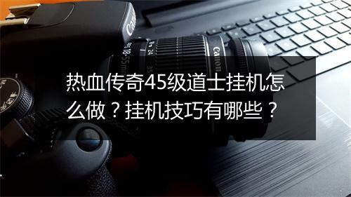 热血传奇45级道士挂机怎么做？挂机技巧有哪些？