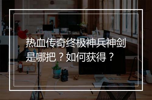 热血传奇终极神兵神剑是哪把？如何获得？