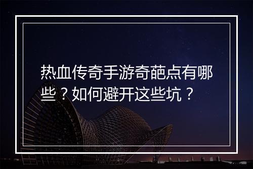 热血传奇手游奇葩点有哪些？如何避开这些坑？