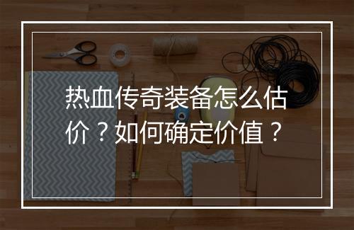 热血传奇装备怎么估价？如何确定价值？