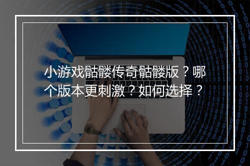 小游戏骷髅传奇骷髅版？哪个版本更刺激？如何选择？