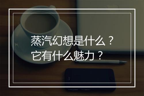 蒸汽幻想是什么？它有什么魅力？