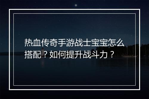 热血传奇手游战士宝宝怎么搭配？如何提升战斗力？