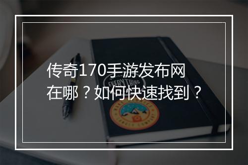 传奇170手游发布网在哪？如何快速找到？