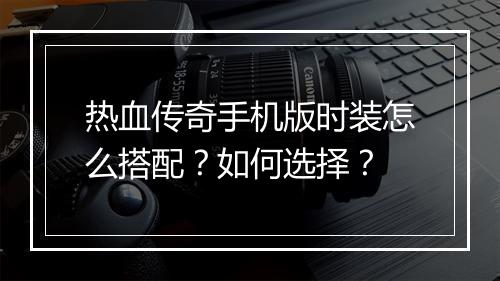 热血传奇手机版时装怎么搭配？如何选择？