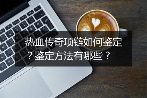 热血传奇项链如何鉴定？鉴定方法有哪些？