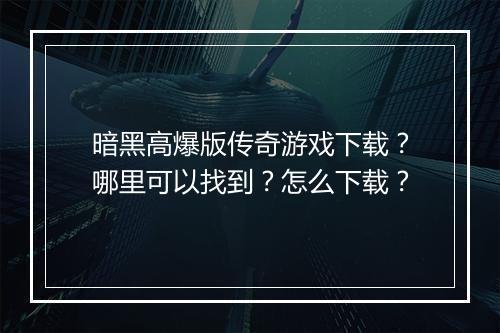 暗黑高爆版传奇游戏下载？哪里可以找到？怎么下载？