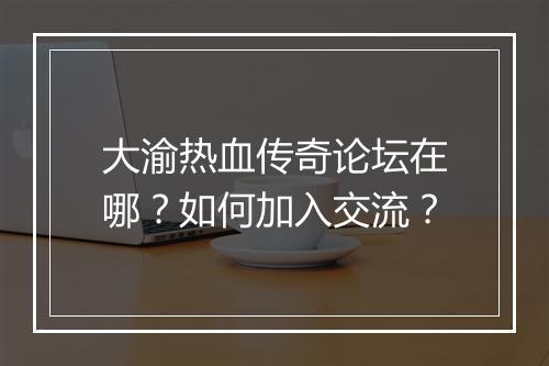 大渝热血传奇论坛在哪？如何加入交流？