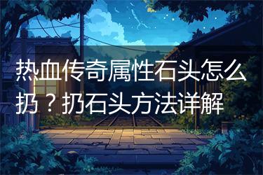 热血传奇属性石头怎么扔？扔石头方法详解