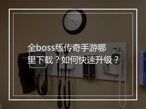 全boss版传奇手游哪里下载？如何快速升级？