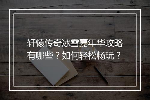 轩辕传奇冰雪嘉年华攻略有哪些？如何轻松畅玩？
