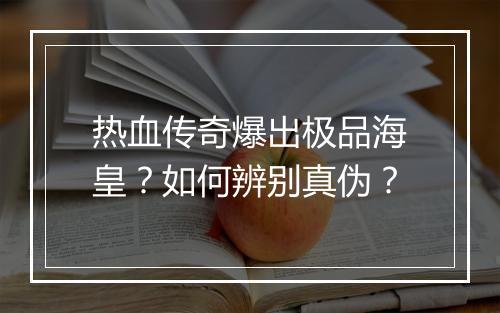 热血传奇爆出极品海皇？如何辨别真伪？