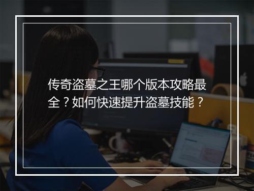 传奇盗墓之王哪个版本攻略最全？如何快速提升盗墓技能？