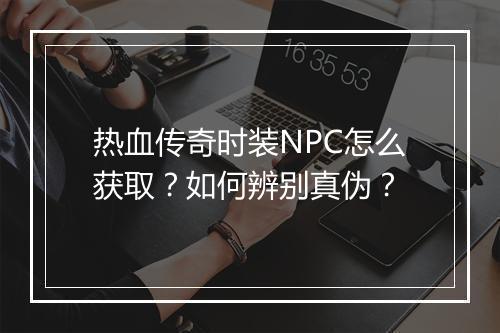 热血传奇时装NPC怎么获取？如何辨别真伪？