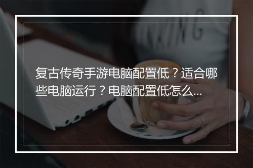 复古传奇手游电脑配置低？适合哪些电脑运行？电脑配置低怎么玩？