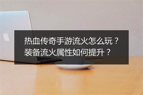 热血传奇手游流火怎么玩？装备流火属性如何提升？