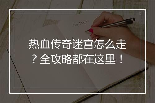 热血传奇迷宫怎么走？全攻略都在这里！