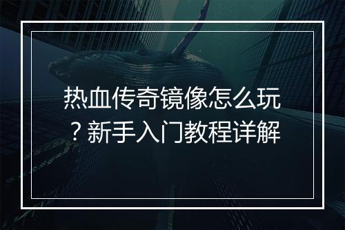 热血传奇镜像怎么玩？新手入门教程详解