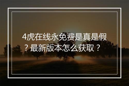 4虎在线永免费是真是假？最新版本怎么获取？