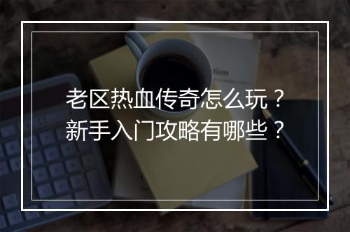 老区热血传奇怎么玩？新手入门攻略有哪些？