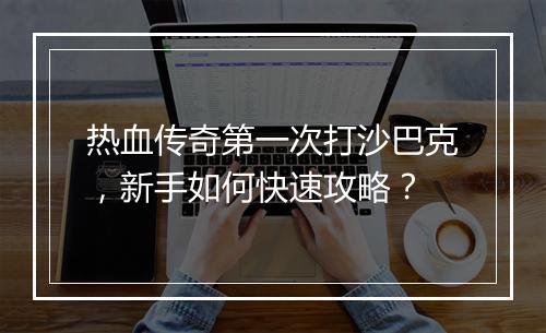 热血传奇第一次打沙巴克，新手如何快速攻略？