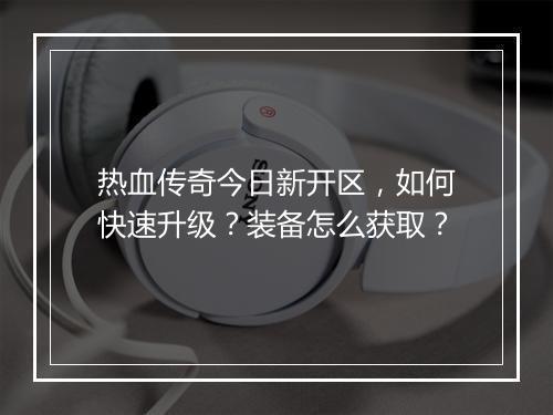 热血传奇今日新开区，如何快速升级？装备怎么获取？