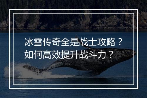 冰雪传奇全是战士攻略？如何高效提升战斗力？