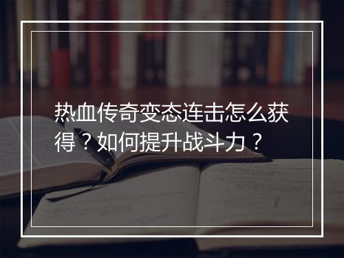 热血传奇变态连击怎么获得？如何提升战斗力？